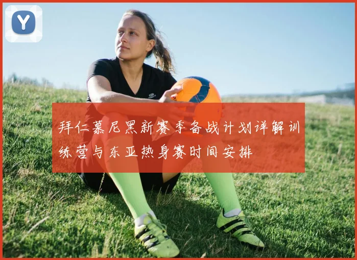 拜仁慕尼黑新赛季备战计划详解训练营与东亚热身赛时间安排