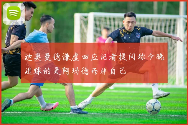 迪奥曼德谦虚回应记者提问称今晚进球的是阿玛德而非自己