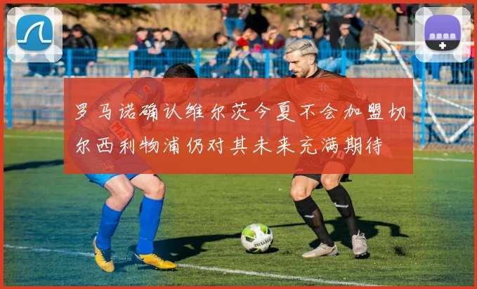 罗马诺确认维尔茨今夏不会加盟切尔西利物浦仍对其未来充满期待