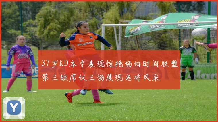 37岁KD本季表现惊艳场均时间联盟第三缺席仅三场展现老将风采