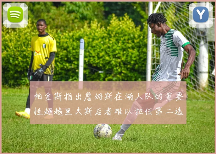 帕金斯指出詹姆斯在湖人队的重要性超越里夫斯后者难以担任第二选择