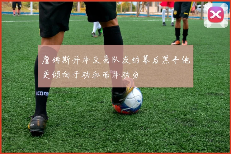 詹姆斯并非交易队友的幕后黑手他更倾向于劝和而非劝分