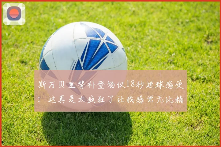 斯万贝里替补登场仅18秒进球感受：这真是太疯狂了让我感觉无比精彩