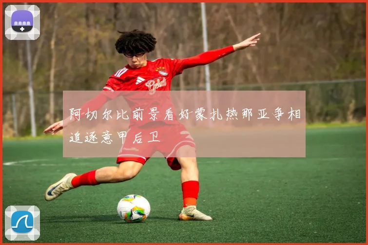 阿切尔比前景看好蒙扎热那亚争相追逐意甲后卫