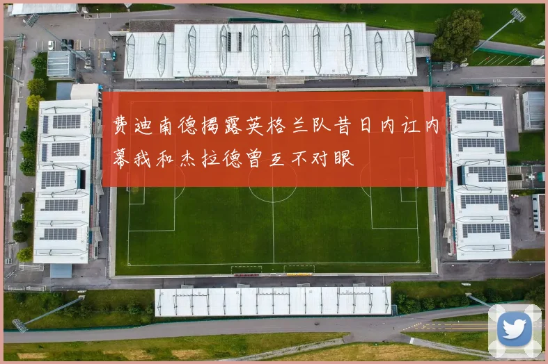 费迪南德揭露英格兰队昔日内讧内幕我和杰拉德曾互不对眼