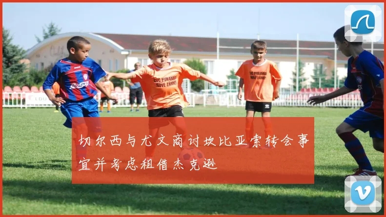 切尔西与尤文商讨坎比亚索转会事宜并考虑租借杰克逊