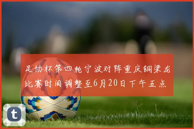 足协杯第四轮宁波对阵重庆铜梁龙比赛时间调整至6月20日下午五点