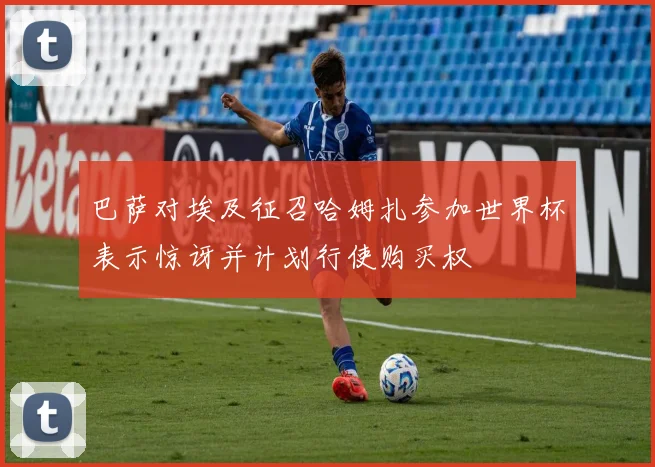巴萨对埃及征召哈姆扎参加世界杯表示惊讶并计划行使购买权