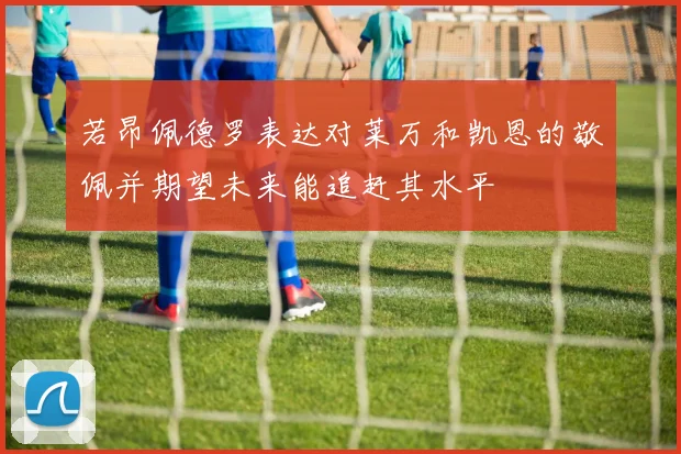 若昂佩德罗表达对莱万和凯恩的敬佩并期望未来能追赶其水平