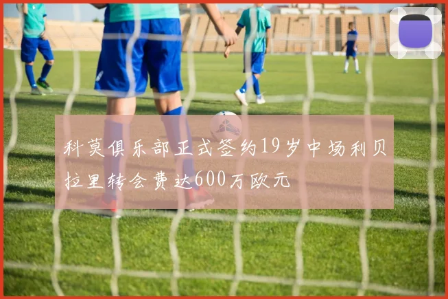 科莫俱乐部正式签约19岁中场利贝拉里转会费达600万欧元