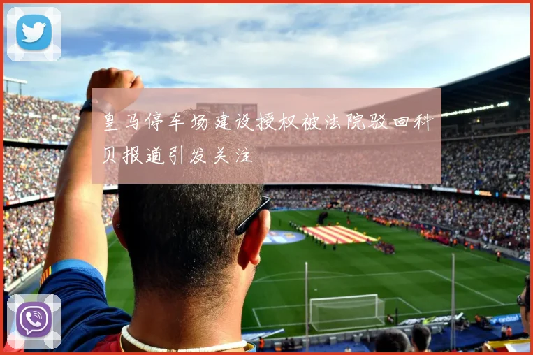 皇马停车场建设授权被法院驳回科贝报道引发关注