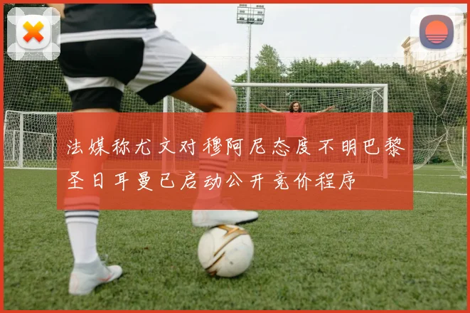 法媒称尤文对穆阿尼态度不明巴黎圣日耳曼已启动公开竞价程序