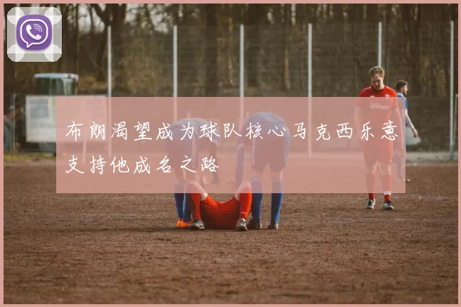 布朗渴望成为球队核心马克西乐意支持他成名之路