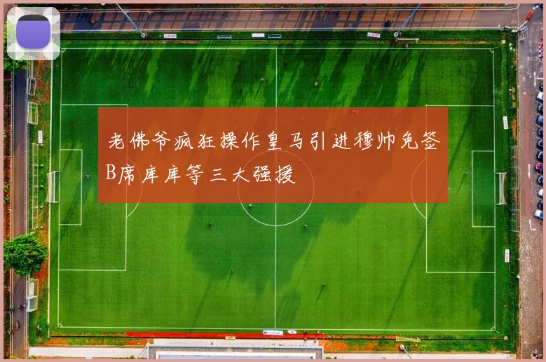 老佛爷疯狂操作皇马引进穆帅免签B席库库等三大强援