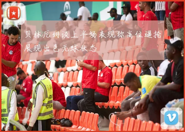 贝林厄姆谈上半场表现称高位逼抢展现出色无球状态
