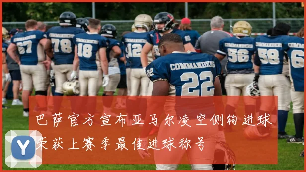 巴萨官方宣布亚马尔凌空侧钩进球荣获上赛季最佳进球称号
