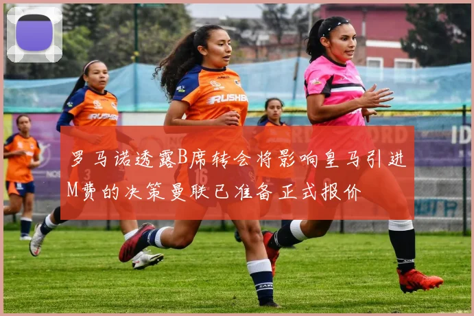 罗马诺透露B席转会将影响皇马引进M费的决策曼联已准备正式报价