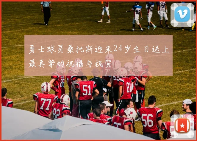 勇士球员桑托斯迎来24岁生日送上最真挚的祝福与祝贺