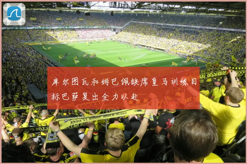 库尔图瓦和姆巴佩缺席皇马训练目标巴萨复出全力以赴
