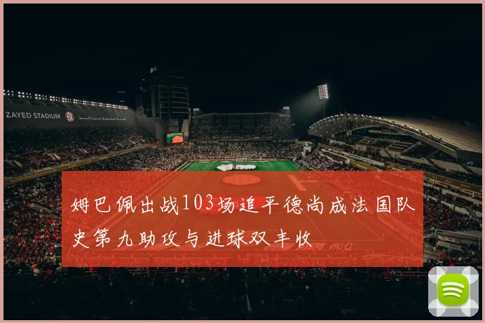 姆巴佩出战103场追平德尚成法国队史第九助攻与进球双丰收