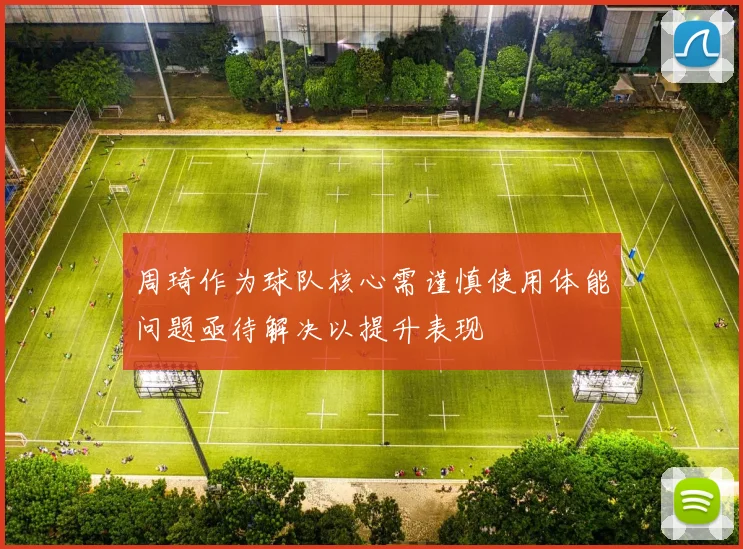 周琦作为球队核心需谨慎使用体能问题亟待解决以提升表现