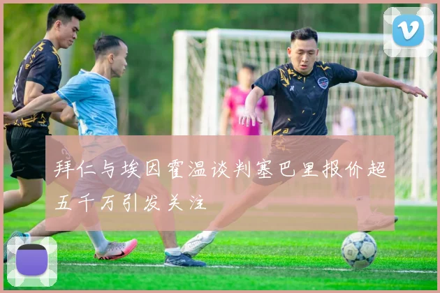 拜仁与埃因霍温谈判塞巴里报价超五千万引发关注