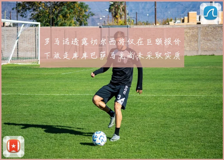 罗马诺透露切尔西将仅在巨额报价下放走库库巴萨马竞尚未采取实质行动