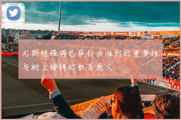 尤斯特强调巴萨行为准则的重要性与树立榜样的教育意义