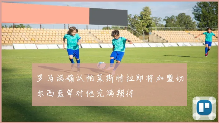 罗马诺确认帕莱斯特拉即将加盟切尔西蓝军对他充满期待