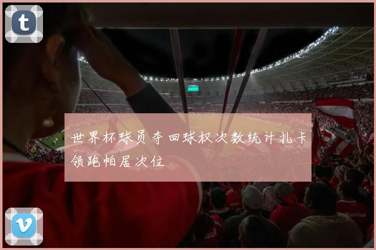 世界杯球员夺回球权次数统计扎卡领跑帕居次位