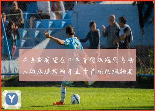 尼克斯有望在今年夺得双冠荣光湖人雄鹿连续两年止步首轮的尴尬局面